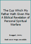 The Cup Which My Father Hath Given Me: A Biblical Revelation of Personal Spiritual Warfare