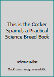 Unknown Binding This is the Cocker Spaniel, a Practical Science Breed Book