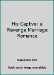 His Captive: a Revenge Marriage Romance