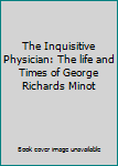 The Inquisitive Physician: The life and Times of George Richards Minot