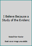 Hardcover I Believe Because a Study of the Evidenc Book