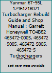 Yanmar 6T-95L 12461218021 Turbocharger Rebuild Guide and Shop Manual: Garrett Honeywell TO4B82 465472-0005, 465472-9005, 465472-5005, 465472-5 Turbochargers