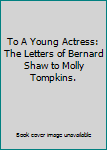 To A Young Actress: The Letters of Bernard Shaw to Molly Tompkins.
