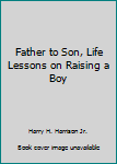 Father to Son: Life Lessons on Raising a Boy
