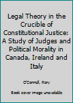 Hardcover Legal Theory in the Crucible of Constitutional Justice: A Study of Judges and Political Morality in Canada, Ireland and Italy Book