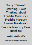 Sorry I Wasn't Listening I Was Thinking about Freddie Mercury : Freddie Mercury Journal Notebook - Freddie Mercury Fans Notebook