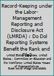 RECORD-KEEPING UNDER THE LABOR-MANAGEMENT REPORTING AND DISCLOSURE ACT (LMRDA): DO DOL REPORTING SYSTEMS BENEFIT THE RANK AND FILE?