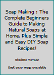 Paperback Soap Making : The Complete Beginners Guide to Making Natural Soaps at Home, Plus Simple and Easy DIY Soap Recipes! Book