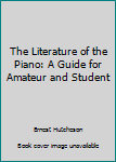 The Literature of the Piano: A Guide for Amateur and Student