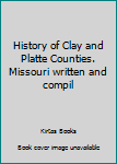 History of Clay and Platte Counties. Missouri written and compil