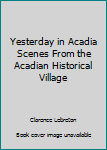 Yesterday in Acadia Scenes From the Acadian Historical Village