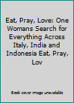 Eat, Pray, Love: One Woman's Search for Everything Across Italy, India and Indonesia Eat, Pray, Lov