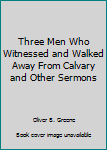 Hardcover Three Men Who Witnessed and Walked Away From Calvary and Other Sermons Book