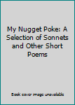 Hardcover My Nugget Poke: A Selection of Sonnets and Other Short Poems Book