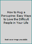 Unknown Binding How to Hug a Porcupine: Easy Ways to Love the Difficult People in Your Life Book