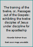 The training of the twelve, or, Passages out of the Gospels:  exhibiting the twelve disciples of Jesus under discipline for the apostleship