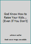 Unknown Binding God Know How to Raise Your Kids... (Even If You Don't) Book