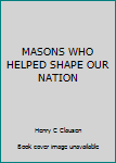 Unknown Binding MASONS WHO HELPED SHAPE OUR NATION Book