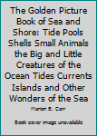 The Golden Picture Book of Sea and Shore: Tide Pools Shells Small Animals the Big and Little Creatures of the Ocean Tides Currents Islands and Other Wonders of the Sea
