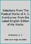 Selections From The Poetical Works of A. C. Swinburne: From the Latest English Edition of His Works