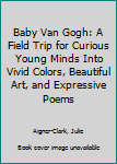 Hardcover Baby Van Gogh: A Field Trip for Curious Young Minds Into Vivid Colors, Beautiful Art, and Expressive Poems Book