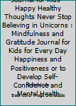 Positive Thinking Journal for Kids - Happy Healthy Thoughts Never Stop Believing in Unicorns : Mindfulness and Gratitude Journal for Kids for Every Day Happiness and Positiveness or to Develop Self-Co