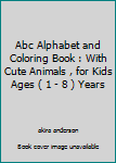 Abc Alphabet and Coloring Book : With Cute Animals , for Kids Ages ( 1 - 8 ) Years