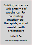 Unknown Binding Building a practice with patterns of excellence: For counseling practitioners, therapists, and all mental health practitioners Book