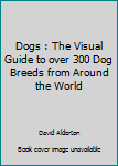 Dogs : The Visual Guide to over 300 Dog Breeds from Around the World