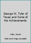 Hardcover George W. Tyler of Texas and Some of His Achievements Book