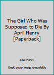 Paperback The Girl Who Was Supposed to Die By April Henry [Paperback] Book