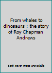 Unknown Binding From whales to dinosaurs : the story of Roy Chapman Andrews Book