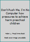 Don't Push Me, I'm No Computer how pressures to achieve harm preschool children
