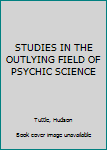 Hardcover STUDIES IN THE OUTLYING FIELD OF PSYCHIC SCIENCE Book