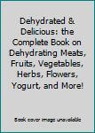 Dehydrated & Delicious: the Complete Book on Dehydrating Meats, Fruits, Vegetables, Herbs, Flowers, Yogurt, and More!