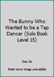 Paperback The Bunny Who Wanted to be a Tap Dancer (Solo Book Level 15) Book