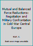Hardcover Mutual and Balanced Force Reductions: Negotiation and Military Confrontation in Cold War Central Europe Book