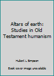 Unknown Binding Altars of earth: Studies in Old Testament humanism Book