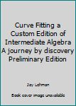 Hardcover Curve Fitting a Custom Edition of Intermediate Algebra A journey by discovery Preliminary Edition Book