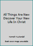 Unknown Binding All Things Are New Discover Your New Life In Christ Book