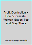 Unknown Binding Profit Domination - How Successful Women Get on Top and Stay There Book