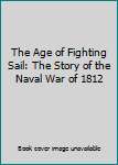 The Age of Fighting Sail: The Story of the Naval War of 1812