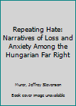 Hardcover Repeating Hate: Narratives of Loss and Anxiety Among the Hungarian Far Right Book