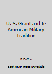 U. S. Grant and te American Military Tradition