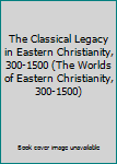 The Classical Legacy in Eastern Christianity, 300-1500
