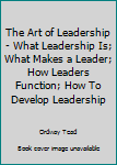 Hardcover The Art of Leadership - What Leadership Is; What Makes a Leader; How Leaders Function; How To Develop Leadership Book