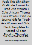 Fuck This Shit Show Gratitude Journal for Tired-Ass Women : Cute Unicorn Theme; Cuss Words Gratitude Journal Gift for Tired-Ass Women and Girls; Blank Templates to Record All Your Fucking Thoughts