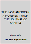 Unknown Binding THE LAST AMERICAN A FRAGMENT FROM THE JOURNAL OF KHAN-LI Book