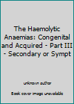 Unknown Binding The Haemolytic Anaemias: Congenital and Acquired - Part III - Secondary or Sympt Book