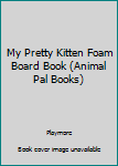 Foam Book My Pretty Kitten Foam Board Book (Animal Pal Books) Book